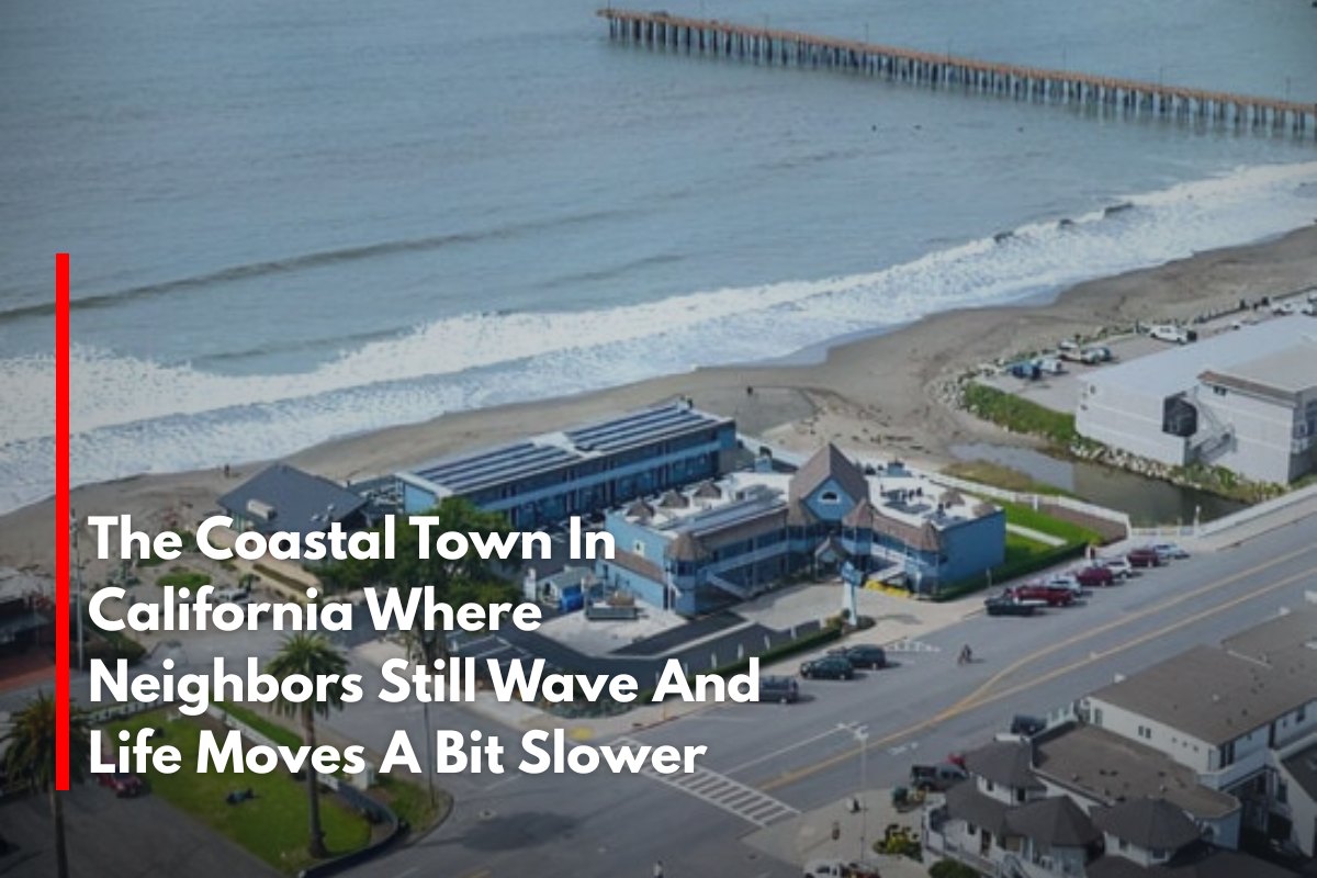 The Coastal Town In California Where Neighbors Still Wave And Life Moves A Bit Slower