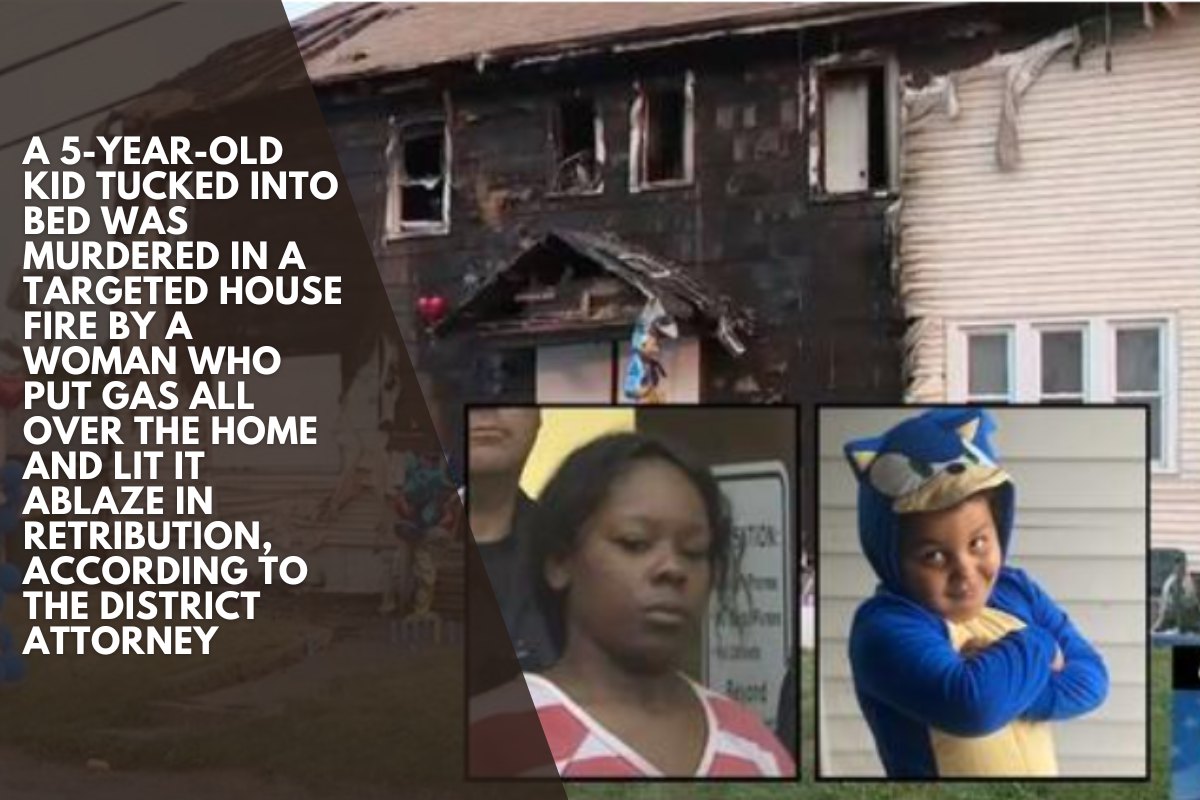 A 5-year-old kid tucked into bed was murdered in a targeted house fire by a woman who put gas all over the home and lit it ablaze in retribution, according to the district attorney
