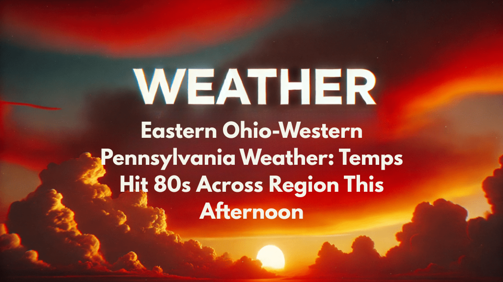 Eastern Ohio-Western Pennsylvania Weather Temps Hit 80s Across Region This Afternoon