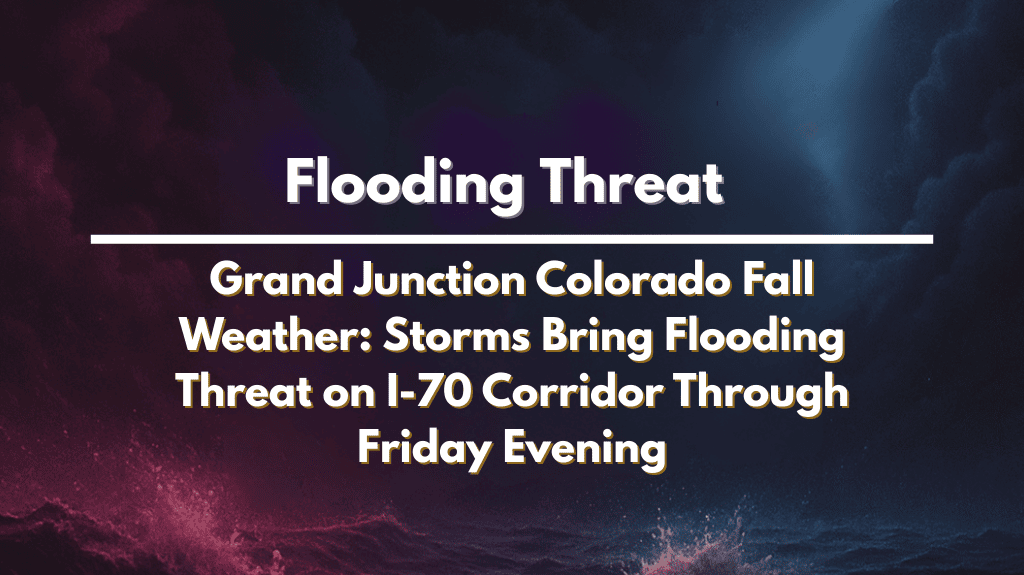 Grand Junction Colorado Fall Weather: Storms Bring Flooding Threat on I-70 Corridor Through Friday Evening