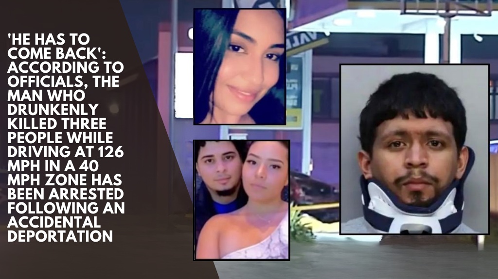 'He has to come back': According to officials, the man who drunkenly killed three people while driving at 126 mph in a 40 mph zone has been arrested following an accidental deportation