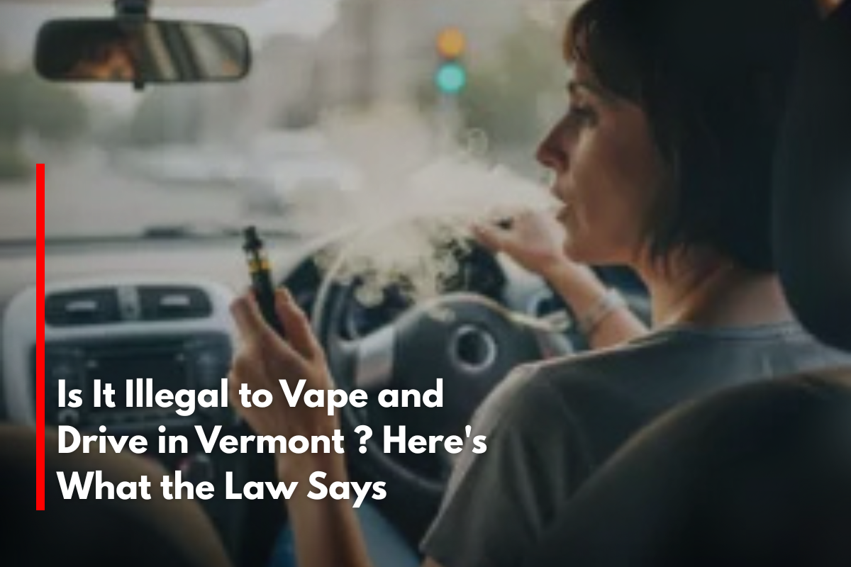 Is It Illegal to Vape and Drive in Vermont ? Here's What the Law Says