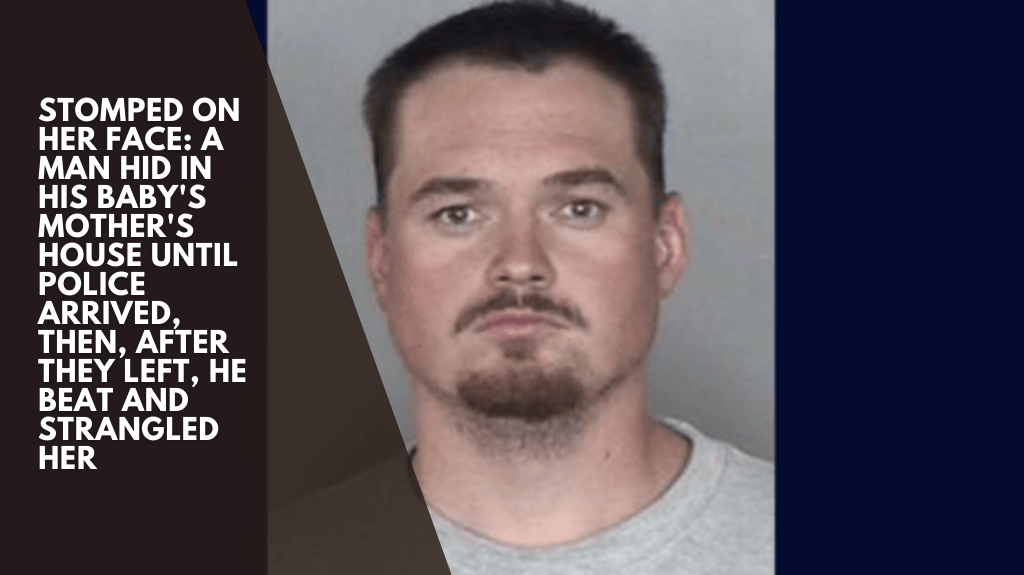 Stomped on her face A man hid in his baby's mother's house until police arrived, then, after they left, he beat and strangled her