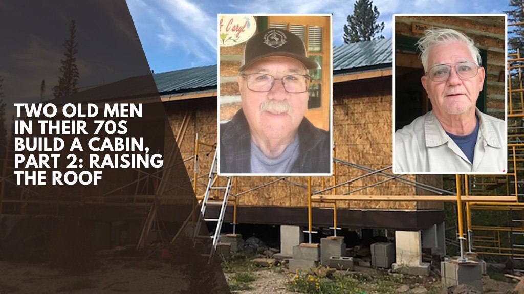 Two Old Men in Their 70s Build A Cabin, Part 2: Raising The Roof